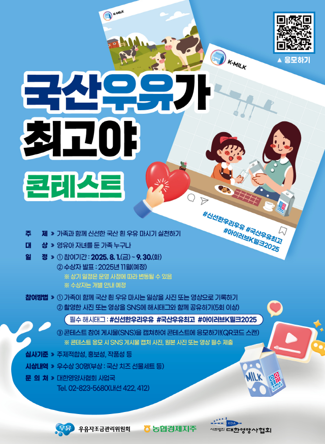 대한영양사협회에서 2025년 우유자조금관리위원회, 농협경제지주 지원으로유아에게 우유 음용습관을 길러주고자 <국산우유가 최고야 콘테스트>를 진행합니다.<국산우유가 최고야 콘테스트> ● 주제 : 가족과 함께 신선한 국산 흰 우유 마시기 실천하기● 대상 : 영유아 자녀를 둔 가족 누구나● 기간 : ~10/17(금)까지 ★기간연장 ● 참여방법 :① 가족이 함께 국산 흰 우유 마시는 일상 사진 또는 영상을 촬영하기② 촬영한 사진(또는 영상)을 개인 SNS에 해시태그와 함께 공유하기※ 게시글(피드) 1개에 국산 흰 우유 마시는 일상 사진(또는 영상) 5컷 (촬영날짜 상이) 업로드 가능!③ 콘테스트 참여 게시물을 캡쳐해 콘테스트에 응모하기● 시상내역 : 국산 치즈 선물세트 등콘테스트 관련 문의사항은 아래 번호로 연락 바랍니다.* 대한영양사협회 사업국 : 02-823-5680(내선 422, 412)